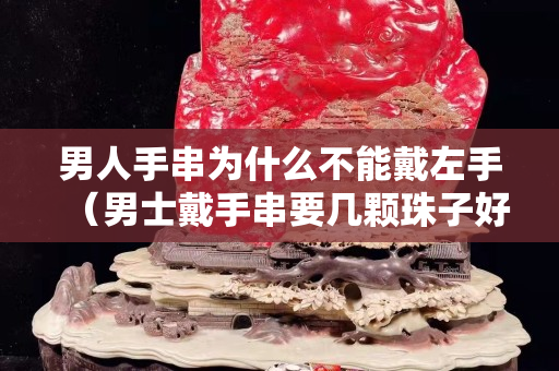 男人手串为什么不能戴左手（男士戴手串要几颗珠子好）