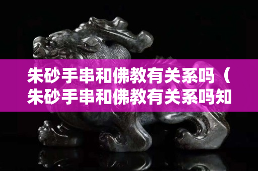 朱砂手串和佛教有关系吗（朱砂手串和佛教有关系吗知乎）