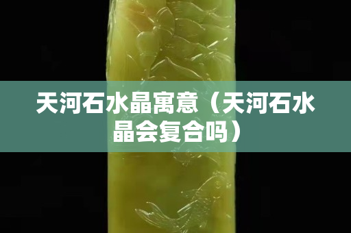 天河石水晶寓意（天河石水晶会复合吗）