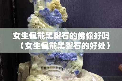 女生佩戴黑曜石的佛像好吗（女生佩戴黑曜石的好处）