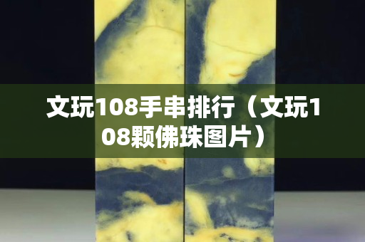 文玩108手串排行（文玩108颗佛珠图片）