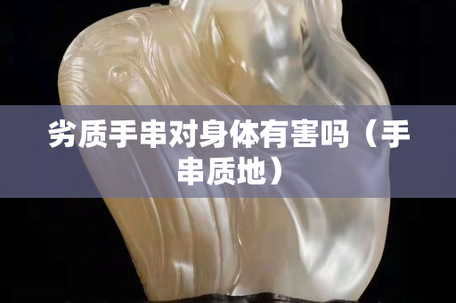 劣质手串对身体有害吗（手串质地）
