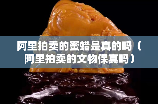 阿里拍卖的蜜蜡是真的吗（阿里拍卖的文物保真吗）