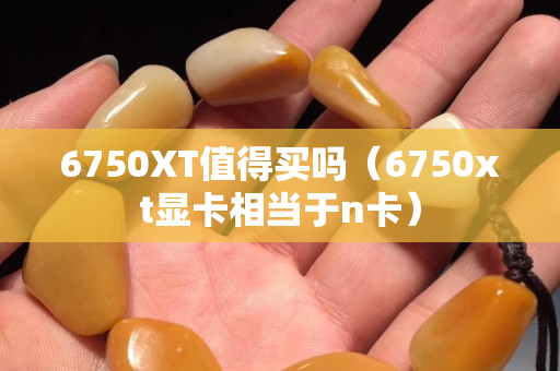 6750XT值得买吗（6750xt显卡相当于n卡）