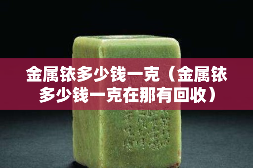 金属铱多少钱一克（金属铱多少钱一克在那有回收）