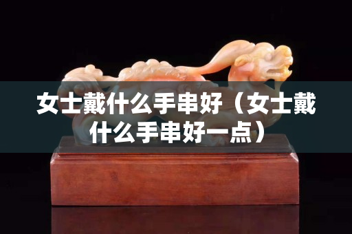 女士戴什么手串好（女士戴什么手串好一点）