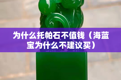 为什么托帕石不值钱（海蓝宝为什么不建议买）