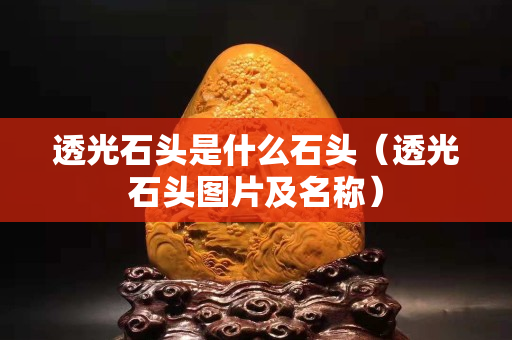 透光石头是什么石头（透光石头图片及名称）