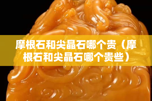 摩根石和尖晶石哪个贵（摩根石和尖晶石哪个贵些）