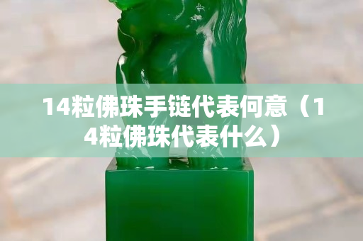 14粒佛珠手链代表何意（14粒佛珠代表什么）