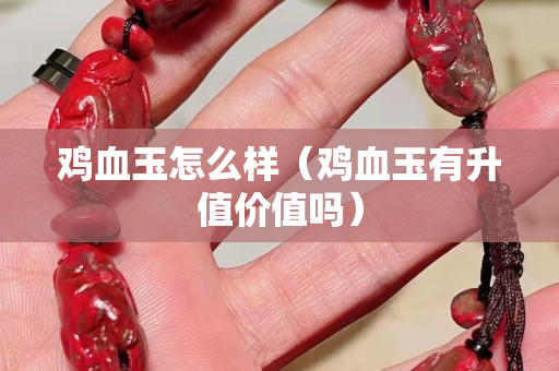 鸡血玉怎么样（鸡血玉有升值价值吗）