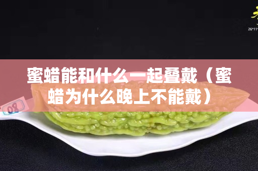 蜜蜡能和什么一起叠戴（蜜蜡为什么晚上不能戴）