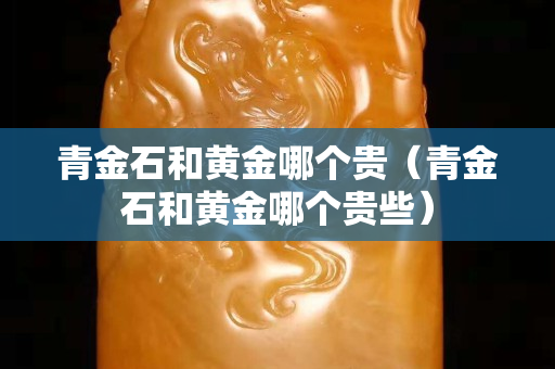 青金石和黄金哪个贵（青金石和黄金哪个贵些）