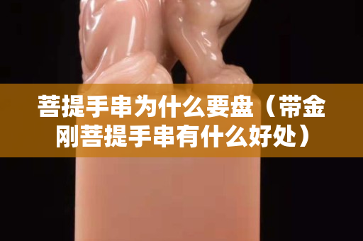菩提手串为什么要盘（带金刚菩提手串有什么好处）