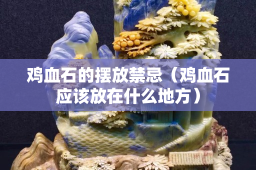 鸡血石的摆放禁忌（鸡血石应该放在什么地方）
