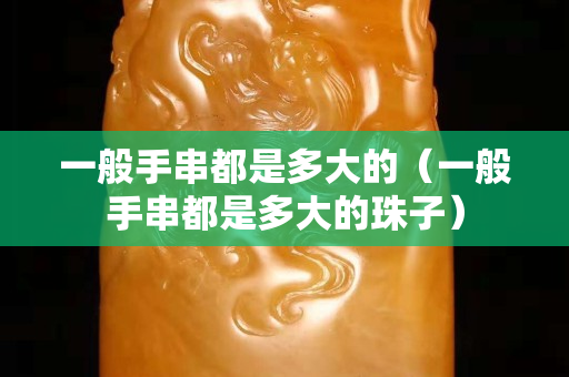 一般手串都是多大的（一般手串都是多大的珠子）