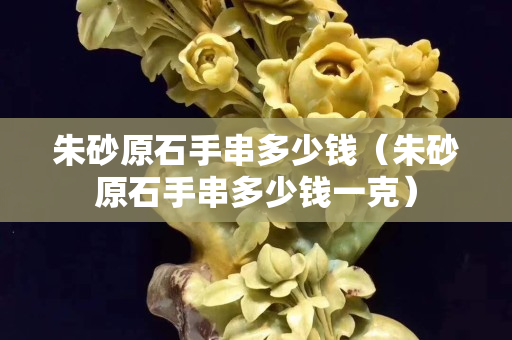 朱砂原石手串多少钱（朱砂原石手串多少钱一克）
