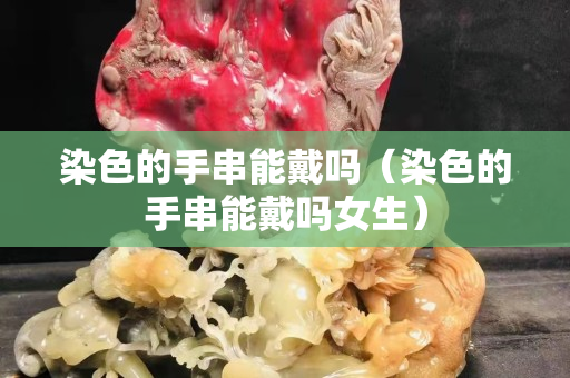 染色的手串能戴吗（染色的手串能戴吗女生）