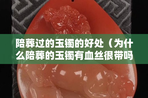 陪葬过的玉镯的好处（为什么陪葬的玉镯有血丝很带吗）
