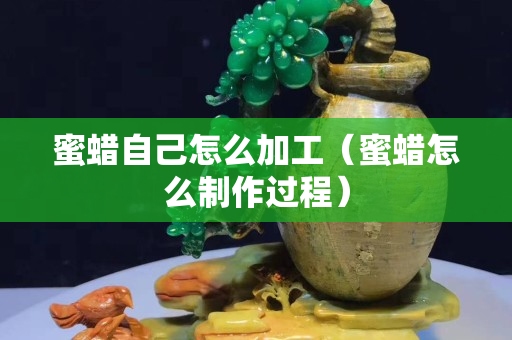 蜜蜡自己怎么加工（蜜蜡怎么制作过程）