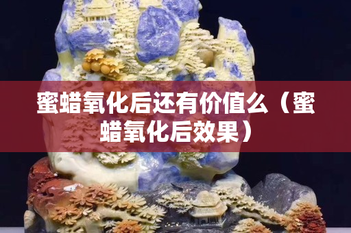 蜜蜡氧化后还有价值么（蜜蜡氧化后效果）