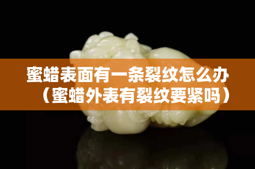 蜜蜡表面有一条裂纹怎么办（蜜蜡外表有裂纹要紧吗）