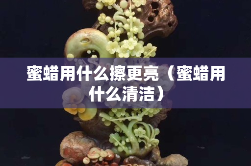 蜜蜡用什么擦更亮（蜜蜡用什么清洁）