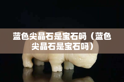 蓝色尖晶石是宝石吗（蓝色尖晶石是宝石吗）