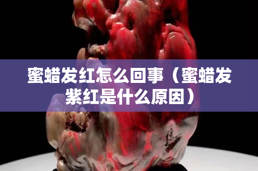 蜜蜡发红怎么回事（蜜蜡发紫红是什么原因）