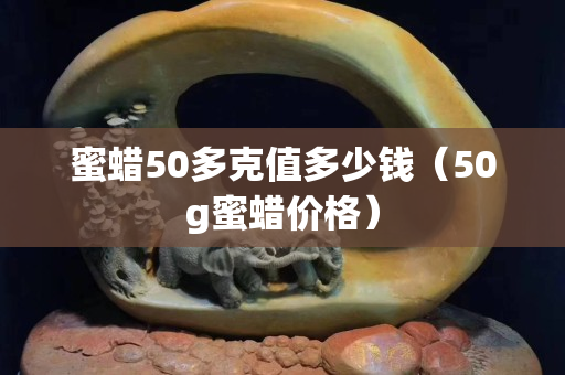 蜜蜡50多克值多少钱（50g蜜蜡价格）