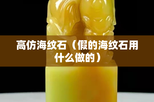 高仿海纹石（假的海纹石用什么做的）