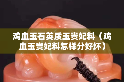 鸡血玉石英质玉贵妃料（鸡血玉贵妃料怎样分好坏）