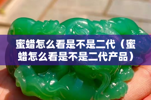蜜蜡怎么看是不是二代（蜜蜡怎么看是不是二代产品）
