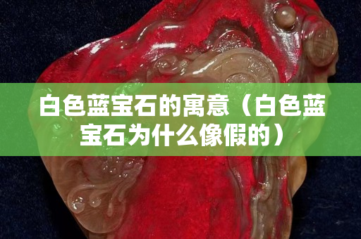 白色蓝宝石的寓意（白色蓝宝石为什么像假的）