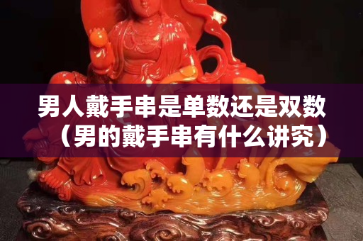 男人戴手串是单数还是双数（男的戴手串有什么讲究）