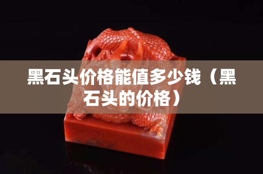 黑石头价格能值多少钱（黑石头的价格）