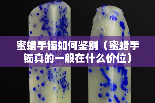 蜜蜡手镯如何鉴别（蜜蜡手镯真的一般在什么价位）