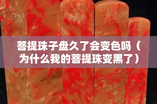菩提珠子盘久了会变色吗（为什么我的菩提珠变黑了）