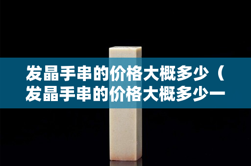 发晶手串的价格大概多少（发晶手串的价格大概多少一串）