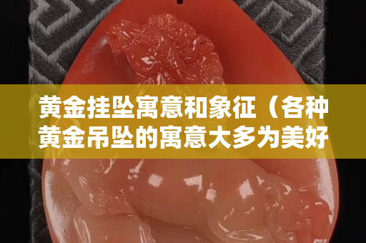 黄金挂坠寓意和象征（各种黄金吊坠的寓意大多为美好祝愿）