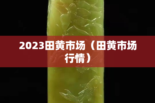 2023田黄市场（田黄市场行情）