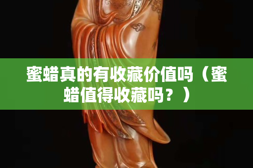 蜜蜡真的有收藏价值吗（蜜蜡值得收藏吗？）