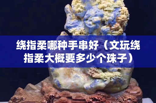 绕指柔哪种手串好（文玩绕指柔大概要多少个珠子）
