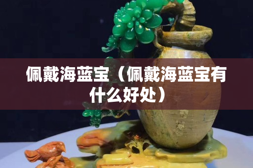 佩戴海蓝宝（佩戴海蓝宝有什么好处）