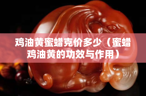 鸡油黄蜜蜡克价多少（蜜蜡鸡油黄的功效与作用）