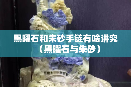 黑曜石和朱砂手链有啥讲究（黑曜石与朱砂）