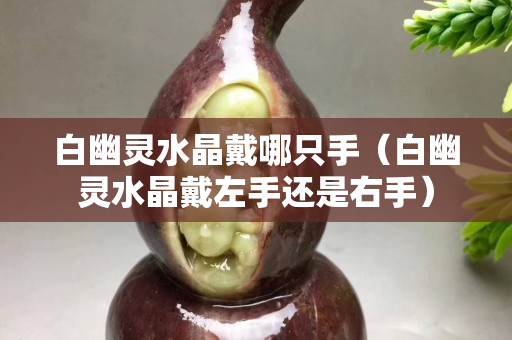 白幽灵水晶戴哪只手（白幽灵水晶戴左手还是右手）