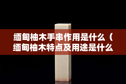 缅甸柚木手串作用是什么（缅甸柚木特点及用途是什么？）
