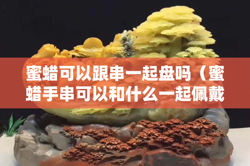 蜜蜡可以跟串一起盘吗（蜜蜡手串可以和什么一起佩戴）