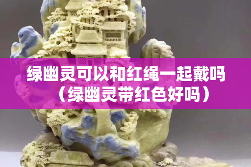 绿幽灵可以和红绳一起戴吗（绿幽灵带红色好吗）